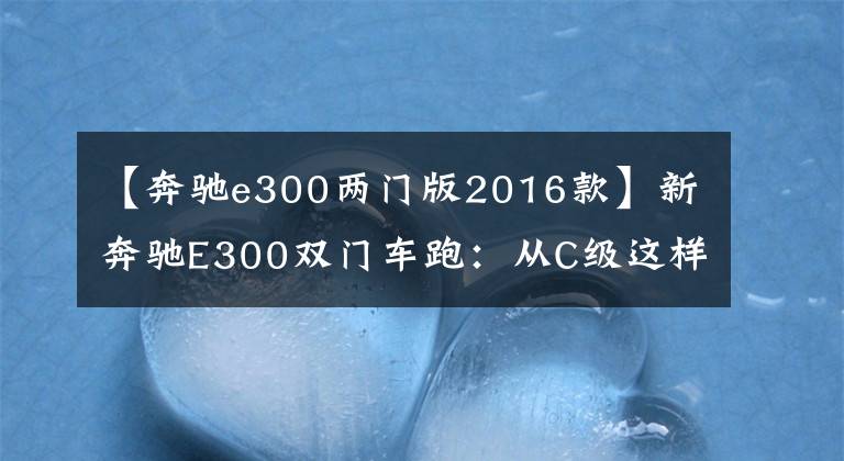 【奔驰e300两门版2016款】新奔驰E300双门车跑：从C级这样的发动机来怎么样？