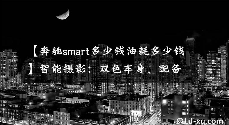 【奔驰smart多少钱油耗多少钱】智能摄影：双色车身，配备0.9T发动机，综合油耗4.4L，销售13.88万韩元。