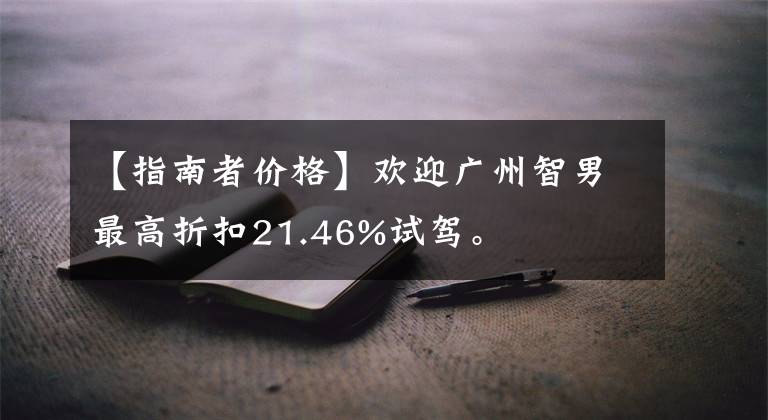 【指南者价格】欢迎广州智男最高折扣21.46%试驾。