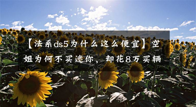 【法系ds5为什么这么便宜】空姐为何不买迷你，却花8万买辆贬值贼猛的二手车DS5？保命强