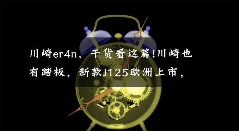 川崎er4n，干货看这篇!川崎也有踏板，新款J125欧洲上市，售价接近4w