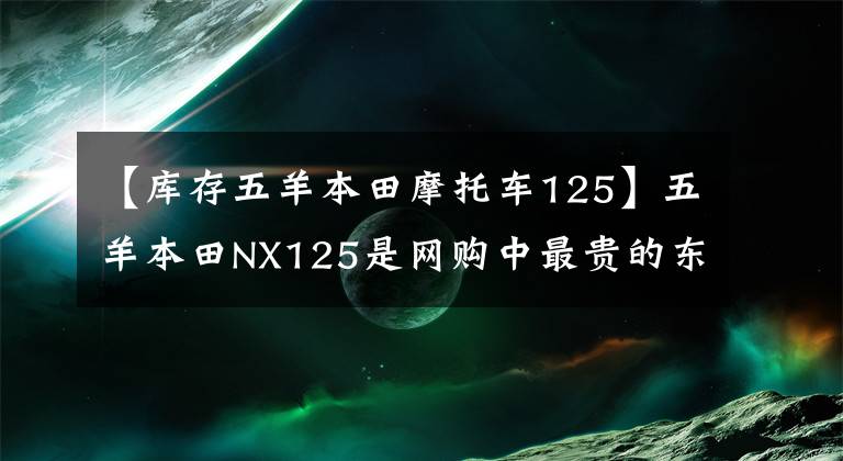 【库存五羊本田摩托车125】五羊本田NX125是网购中最贵的东西