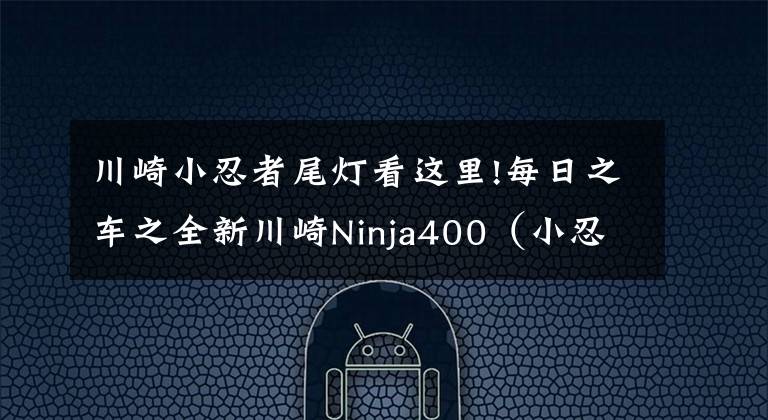 川崎小忍者尾灯看这里!每日之车之全新川崎Ninja400（小忍者）