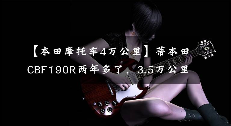 【本田摩托车4万公里】蒂本田CBF190R两年多了，3.5万公里后，车主们暴露了这几个优点和缺点。