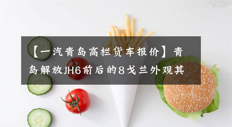 【一汽青岛高栏货车报价】青岛解放JH6前后的8戈兰外观其实很霸气，但核心动力是木柴。