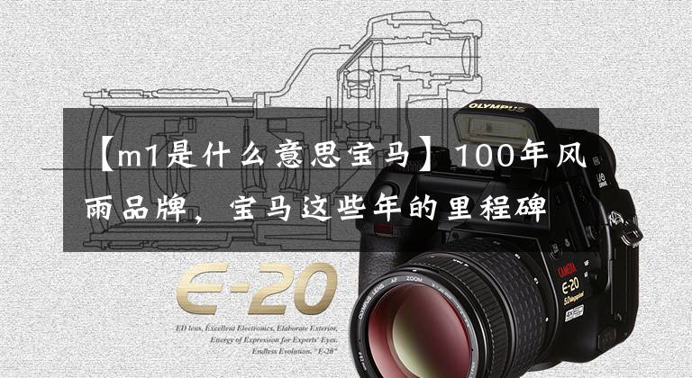 【m1是什么意思宝马】100年风雨品牌，宝马这些年的里程碑作品。