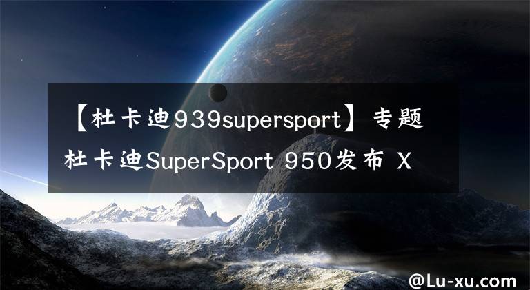 【杜卡迪939supersport】专题杜卡迪SuperSport 950发布 XDiavel、Panigale V4 SP接踵而至