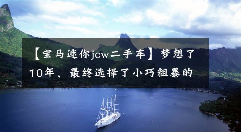 【宝马迷你jcw二手车】梦想了10年，最终选择了小巧粗暴的——二手迷你库珀s赛车手