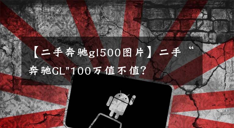 【二手奔驰gl500图片】二手“奔驰GL"100万值不值？