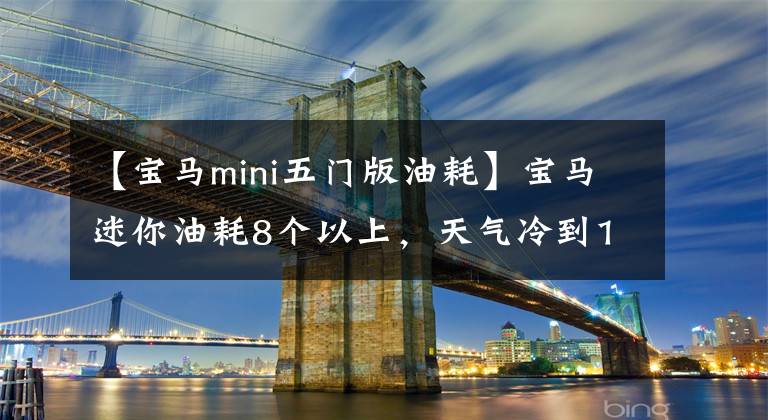 【宝马mini五门版油耗】宝马迷你油耗8个以上，天气冷到11个顶峰吗？修理工：肯定出故障了