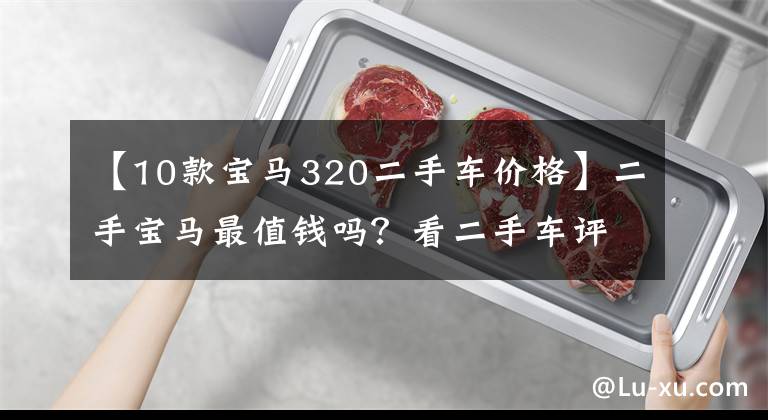 【10款宝马320二手车价格】二手宝马最值钱吗？看二手车评估师怎么说