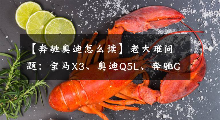 【奔驰奥迪怎么读】老大难问题：宝马X3、奥迪Q5L、奔驰GLC怎么选？