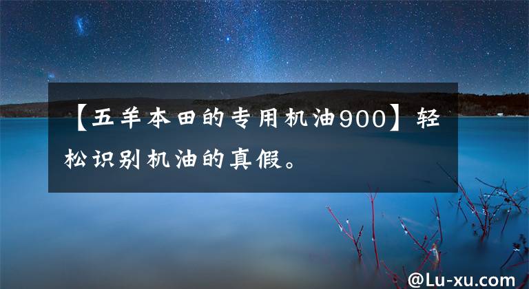 【五羊本田的专用机油900】轻松识别机油的真假。