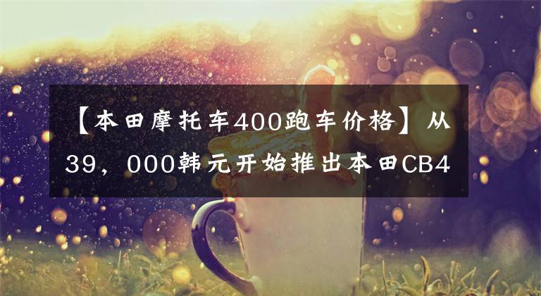 【本田摩托车400跑车价格】从39，000韩元开始推出本田CB400系列国内新产品