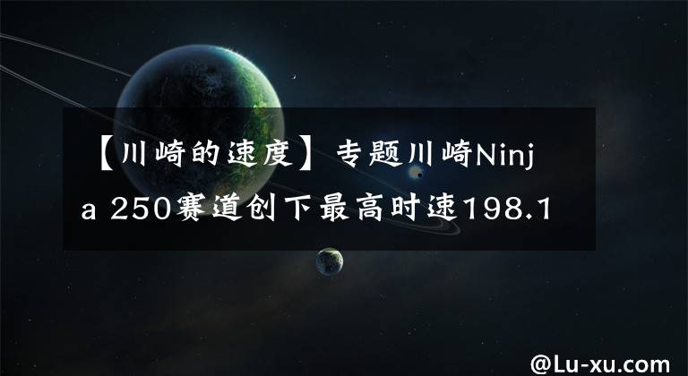 【川崎的速度】专题川崎Ninja 250赛道创下最高时速198.1㎞/h的正式纪录