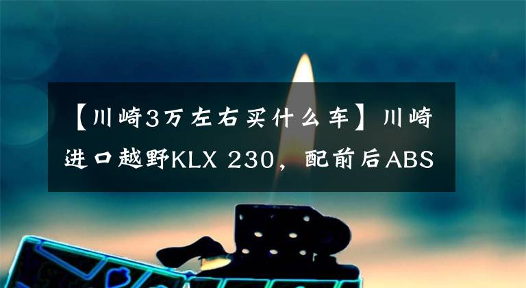 【川崎3万左右买什么车】川崎进口越野KLX 230，配前后ABS，马力19匹，售3.79万