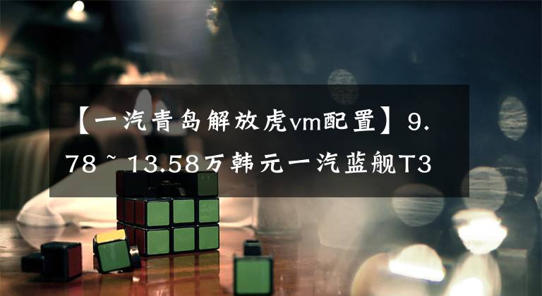 【一汽青岛解放虎vm配置】9.78 ~ 13.58万韩元一汽蓝舰T340皮卡公布