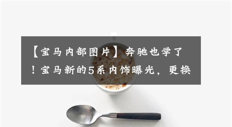 【宝马内部图片】奔驰也学了！宝马新的5系内饰曝光，更换双屏更有技术感。