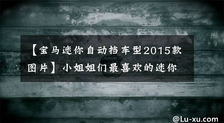 【宝马迷你自动挡车型2015款图片】小姐姐们最喜欢的迷你是装扮成猪吃老虎的代表性代表