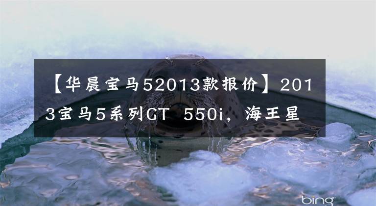 【华晨宝马52013款报价】2013宝马5系列GT  550i，海王星蓝，当年170.8万件。