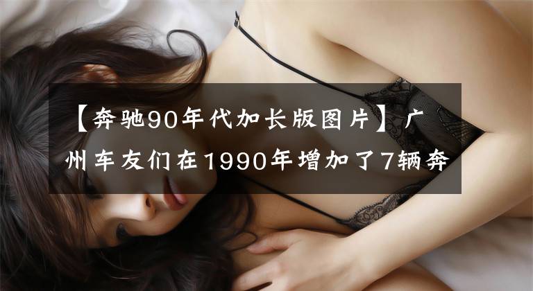 【奔驰90年代加长版图片】广州车友们在1990年增加了7辆奔驰轿车、广东A蓝卡和260E的长度