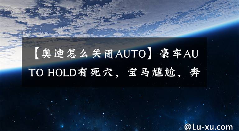 【奥迪怎么关闭AUTO】豪车AUTO HOLD有死穴，宝马尴尬，奔驰令人叹服，奥迪让人无语