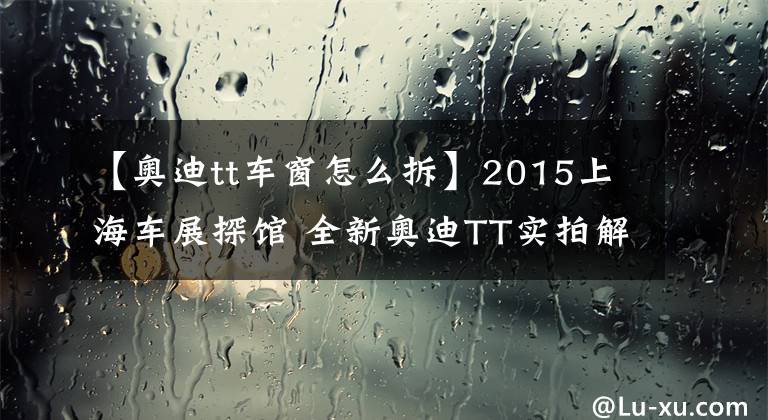 【奥迪tt车窗怎么拆】2015上海车展探馆 全新奥迪TT实拍解析