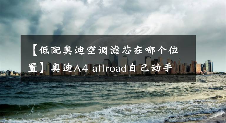 【低配奥迪空调滤芯在哪个位置】奥迪A4 allroad自己动手做保养 篇一：更换机油及空调内外滤芯