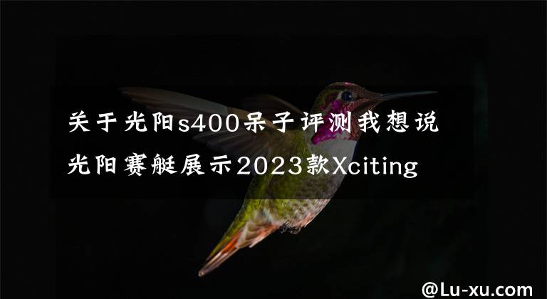 关于光阳s400呆子评测我想说光阳赛艇展示2023款Xciting S400，采用全新前脸造型