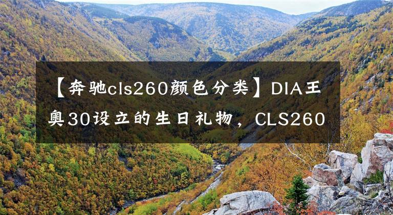 【奔驰cls260颜色分类】DIA王奥30设立的生日礼物，CLS260不是车上的女神。