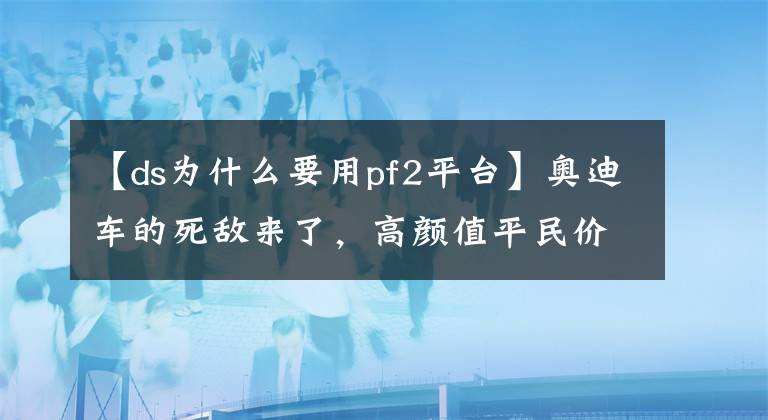 【ds为什么要用pf2平台】奥迪车的死敌来了，高颜值平民价格，却能让众多大咖对它赞不绝口