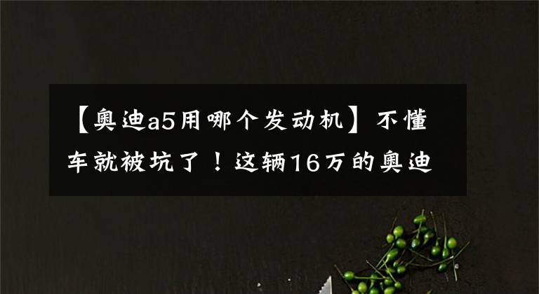 【奥迪a5用哪个发动机】不懂车就被坑了！这辆16万的奥迪A5外面崭新，里面破烂