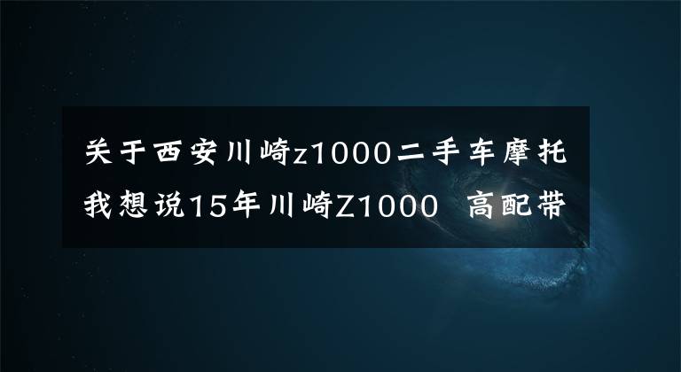 关于西安川崎z1000二手车摩托我想说15年川崎Z1000  高配带ABS  改装全段天蝎排气！