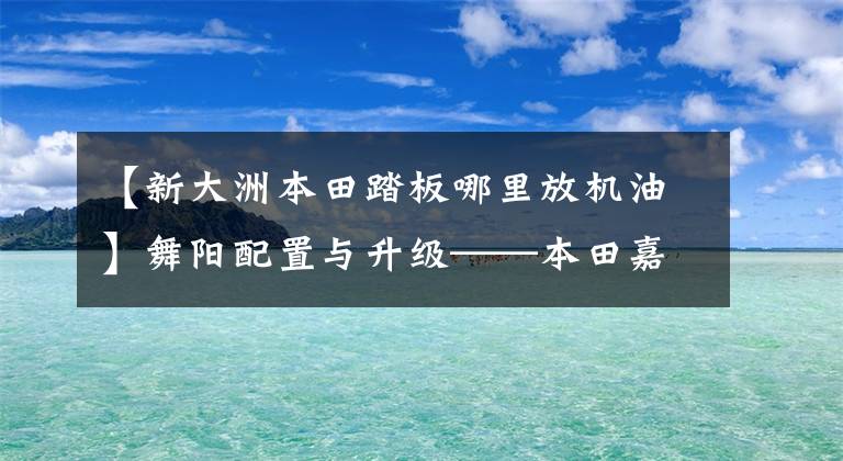 【新大洲本田踏板哪里放机油】舞阳配置与升级——本田嘉宇SCR110实拍