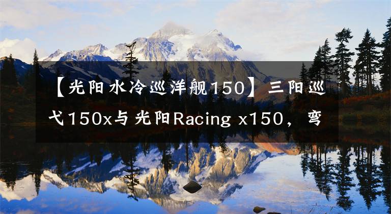 【光阳水冷巡洋舰150】三阳巡弋150x与光阳Racing x150，弯梁与运动