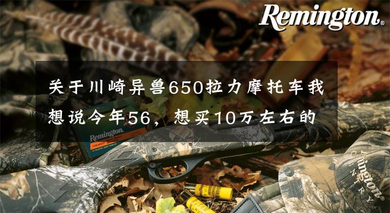 关于川崎异兽650拉力摩托车我想说今年56，想买10万左右的拉力车或者旅行车，本田和川崎哪个好？