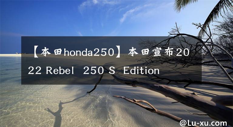 【本田honda250】本田宣布2022 Rebel  250 S  Edition