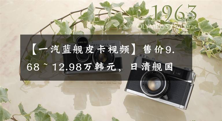 【一汽蓝舰皮卡视频】售价9.68 ~ 12.98万韩元，日清舰国6皮卡上市