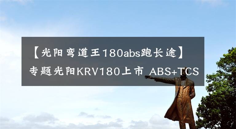 【光阳弯道王180abs跑长途】专题光阳KRV180上市 ABS+TCS版本售价29800