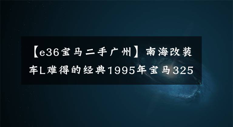 【e36宝马二手广州】南海改装车L难得的经典1995年宝马325(E36)