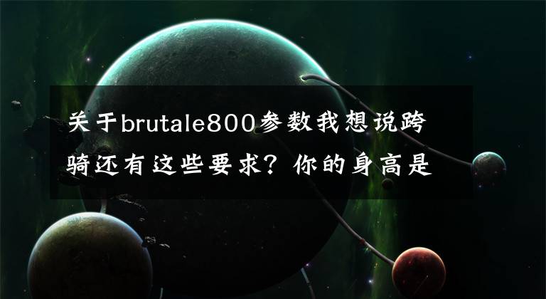 关于brutale800参数我想说跨骑还有这些要求？你的身高是否已经告别了摩托车