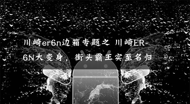 川崎er6n边箱专题之 川崎ER-6N大变身，街头霸王实至名归