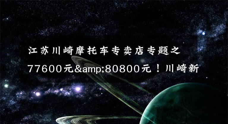 江苏川崎摩托车专卖店专题之77600元&80800元！川崎新款Z 650 & NINJA 650国内发布