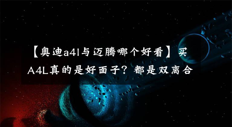 【奥迪a4l与迈腾哪个好看】买A4L真的是好面子？都是双离合，迈腾比它差在了哪？