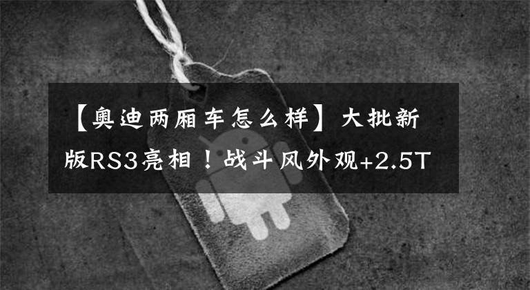 【奥迪两厢车怎么样】大批新版RS3亮相！战斗风外观+2.5T，竞争M2，犀利外观真帅气