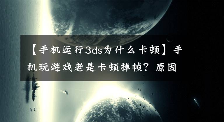 【手机运行3ds为什么卡顿】手机玩游戏老是卡顿掉帧？原因为何？你可知晓？不妨来了解一下！