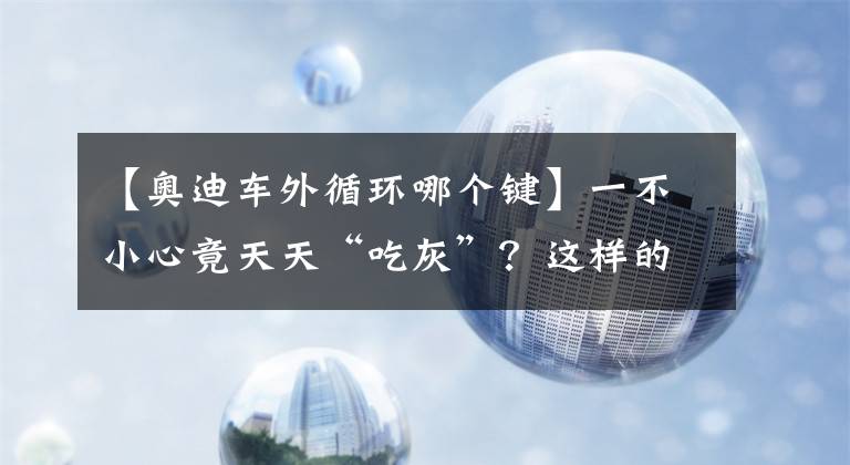 【奥迪车外循环哪个键】一不小心竟天天“吃灰”？这样的配件可千万要认准了！