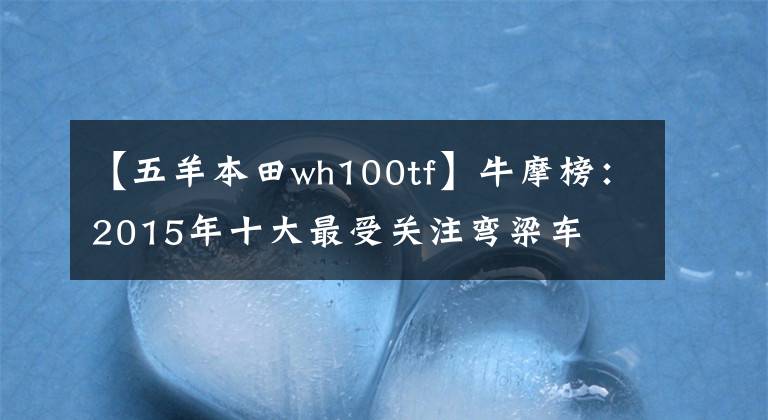 【五羊本田wh100tf】牛摩榜：2015年十大最受关注弯梁车