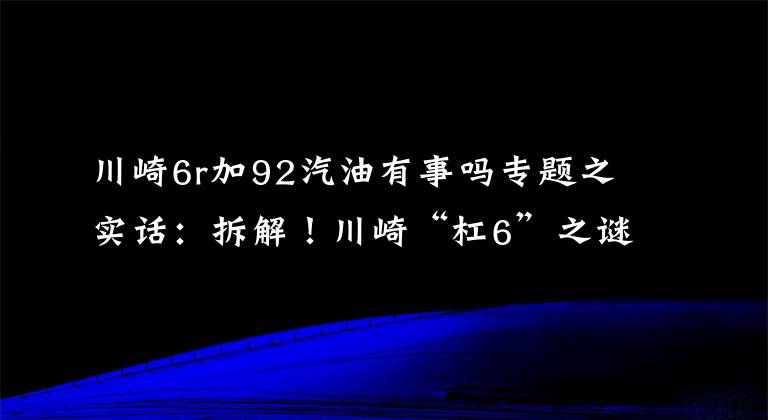 川崎6r加92汽油有事吗专题之实话：拆解！川崎“杠6”之谜