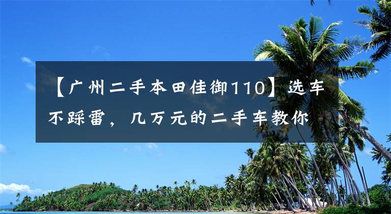 【广州二手本田佳御110】选车不踩雷，几万元的二手车教你母系利害人|视野